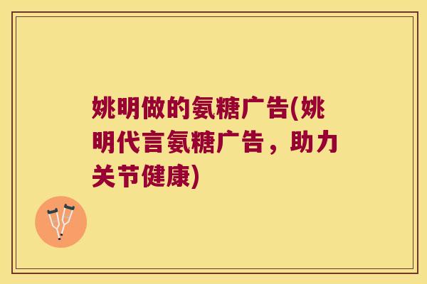 姚明做的氨糖广告(姚明代言氨糖广告,助力关节健康)