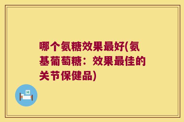 哪个氨糖效果最好(氨基葡萄糖:效果最佳的关节保健品)