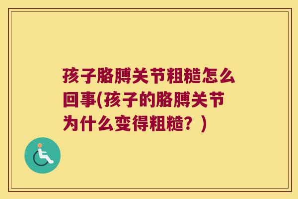孩子胳膊关节粗糙怎么回事(孩子的胳膊关节为什么变得粗糙?)
