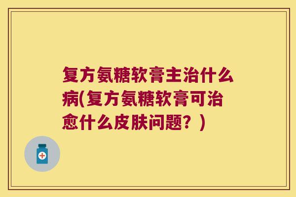复方氨糖软膏主什么(复方氨糖软膏可愈什么问题?) 复方氨糖软膏主什么(复方氨糖软膏可愈什么问题?)