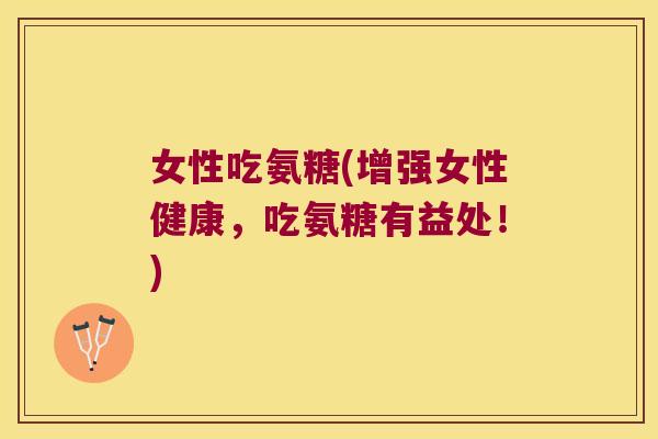 女性吃氨糖(增强女性健康,吃氨糖有益处!)