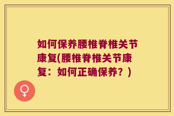 如何保养腰椎脊椎关节康复(腰椎脊椎关节康复:如何正确保养?)