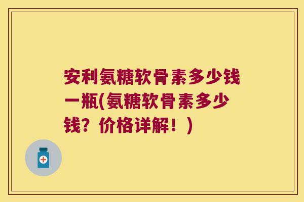 安利氨糖软骨素多少钱一瓶(氨糖软骨素多少钱?价格详解!)