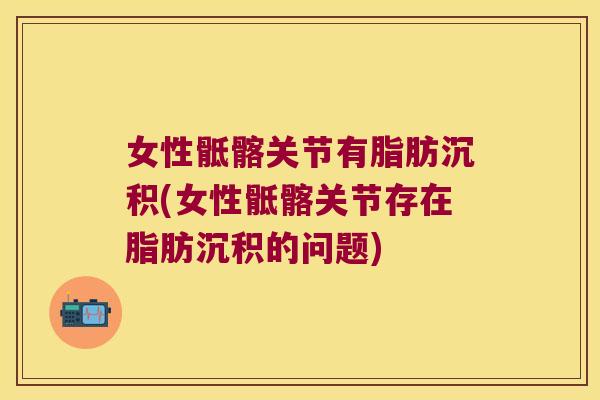 女性骶髂关节有脂肪沉积(女性骶髂关节存在脂肪沉积的问题)