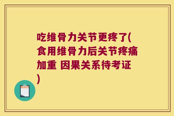吃维骨力关节更疼了(食用维骨力后关节疼痛加重 因果关系待考证)