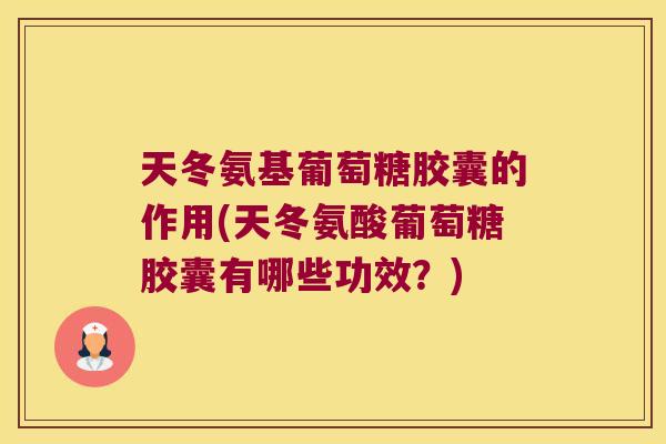 天冬氨基葡萄糖胶囊的作用(天冬氨酸葡萄糖胶囊有哪些功效?)