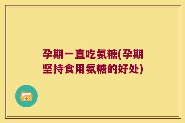 孕期一直吃氨糖(孕期坚持食用氨糖的好处)