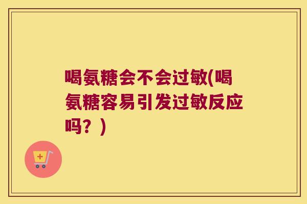 喝氨糖会不会过敏(喝氨糖容易引发过敏反应吗?)