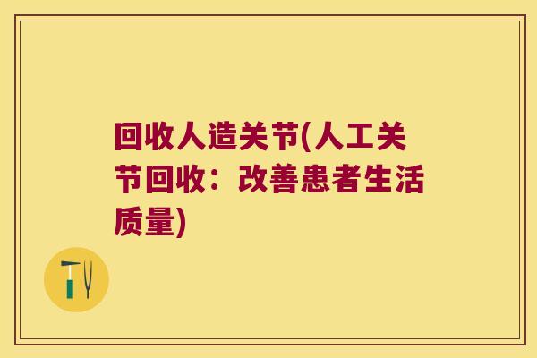 回收人造关节(人工关节回收:改善患者生活质量)