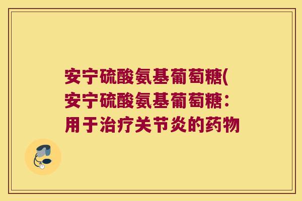安宁硫酸氨基葡萄糖(安宁硫酸氨基葡萄糖:用于治疗关节炎的药物