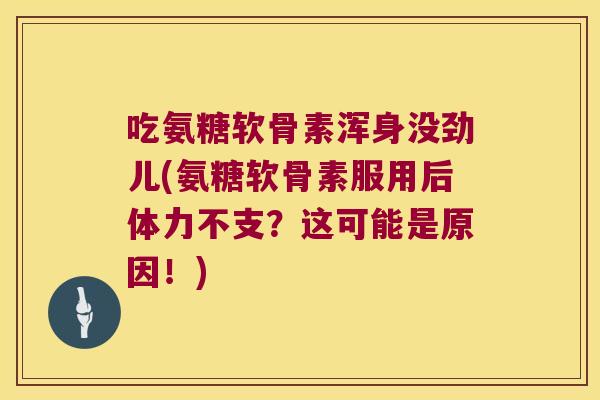 吃氨糖软骨素浑身没劲儿(氨糖软骨素服用后体力不支?这可能是原因!)