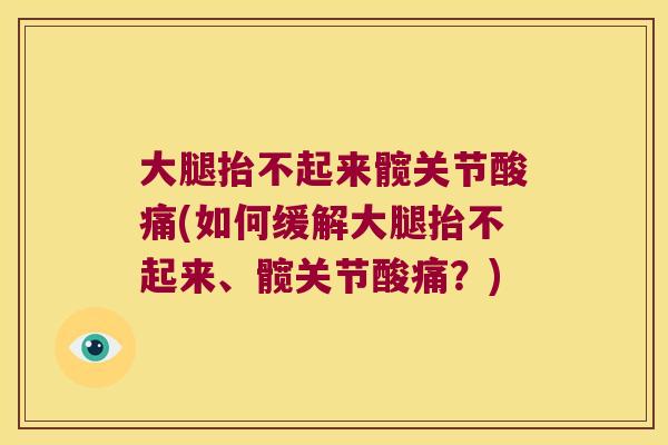 大腿抬不起来髋关节酸痛(如何缓解大腿抬不起来、髋关节酸痛?)