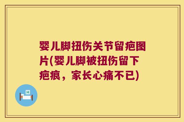 婴儿脚扭伤关节留疤图片(婴儿脚被扭伤留下疤痕,家长心痛不已)