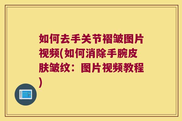 如何去手关节褶皱图片视频(如何消除手腕皮肤皱纹:图片视频教程)