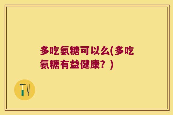 多吃氨糖可以么(多吃氨糖有益健康?)