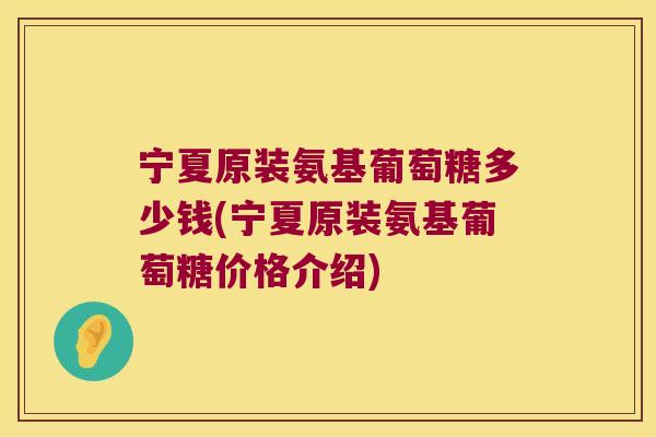 宁夏原装氨基葡萄糖多少钱(宁夏原装氨基葡萄糖价格介绍)