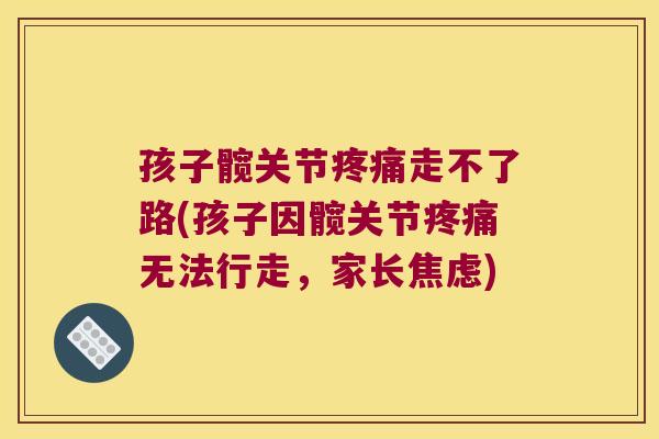 孩子髋关节疼痛走不了路(孩子因髋关节疼痛无法行走，家长焦虑)