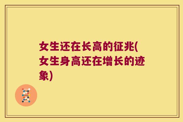 女生还在长高的征兆(女生身高还在增长的迹象)