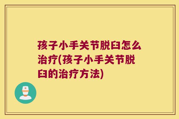 孩子小手关节脱臼怎么治疗(孩子小手关节脱臼的治疗方法)
