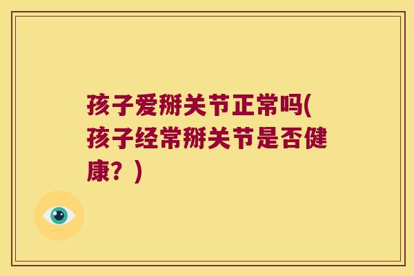 孩子爱掰关节正常吗(孩子经常掰关节是否健康?)