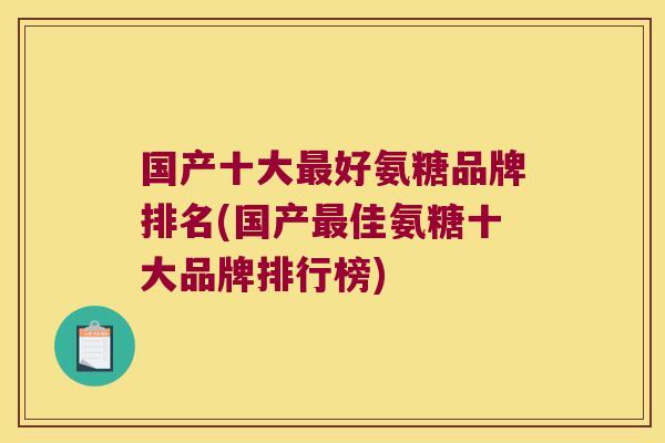 国产十大最好氨糖品牌排名(国产最佳氨糖十大品牌排行榜)