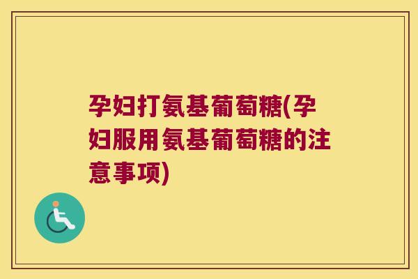 孕妇打氨基葡萄糖(孕妇服用氨基葡萄糖的注意事项) 孕妇打氨基葡萄糖(孕妇服用氨基葡萄糖的注意事项)