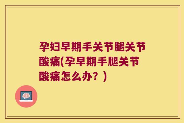 孕妇早期手关节腿关节酸痛(孕早期手腿关节酸痛怎么办?)