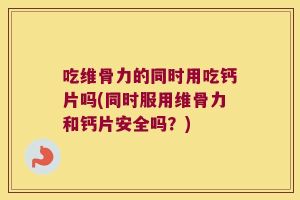 吃维骨力的同时用吃钙片吗(同时服用维骨力和钙片安全吗?)