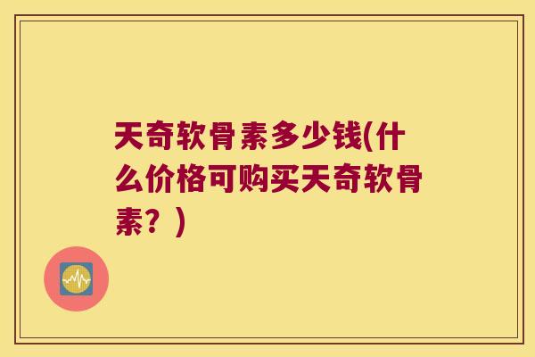 天奇软骨素多少钱(什么价格可购买天奇软骨素?)