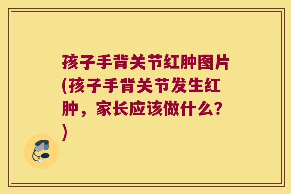 孩子手背关节红肿图片(孩子手背关节发生红肿,家长应该做什么?)
