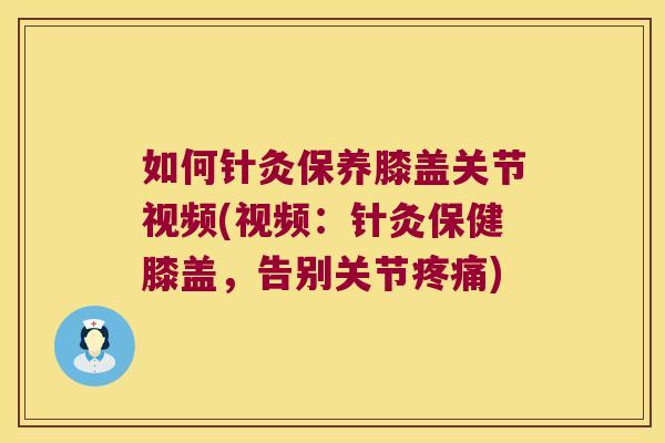 如何针灸保养膝盖关节视频(视频:针灸保健膝盖,告别关节) 如何针灸保养膝盖关节视频(视频:针灸保健膝盖,告别关节)