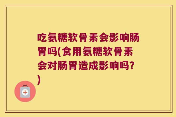 吃氨糖软骨素会影响肠胃吗(食用氨糖软骨素会对肠胃造成影响吗?)
