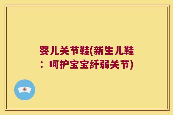 婴儿关节鞋(新生儿鞋:呵护宝宝纤弱关节)