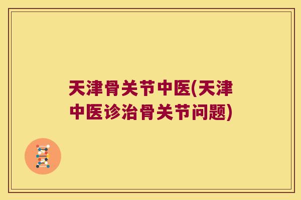 天津骨关节中医(天津中医诊治骨关节问题)