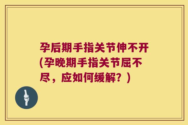 孕后期手指关节伸不开(孕晚期手指关节屈不尽,应如何缓解?)