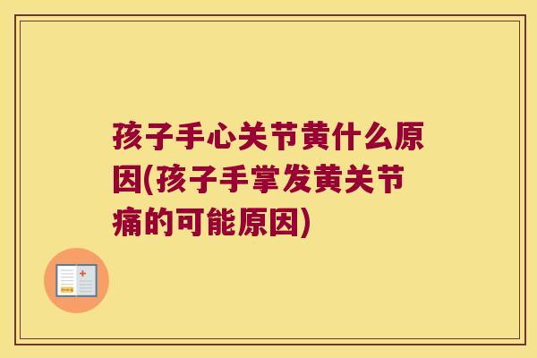 孩子手心关节黄什么原因(孩子手掌发黄关节痛的可能原因)