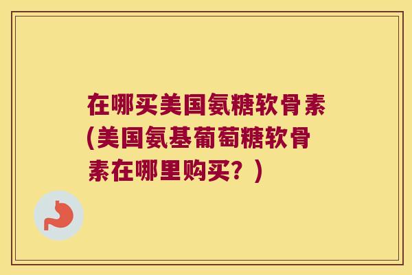 在哪买美国氨糖软骨素(美国氨基葡萄糖软骨素在哪里购买?)