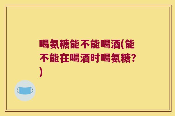喝氨糖能不能喝酒(能不能在喝酒时喝氨糖?)