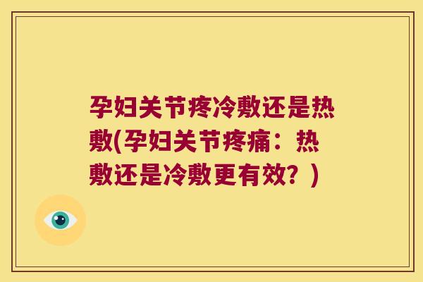 孕妇关节疼冷敷还是热敷(孕妇关节疼痛:热敷还是冷敷更有效?)