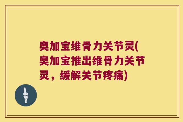 奥加宝维骨力关节灵(奥加宝推出维骨力关节灵,缓解关节疼痛)