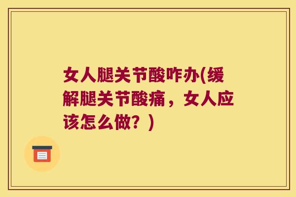 女人腿关节酸咋办(缓解腿关节酸痛，女人应该怎么做？)