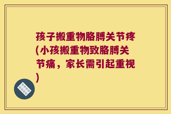孩子搬重物胳膊关节疼(小孩搬重物致胳膊关节痛,家长需引起重视)