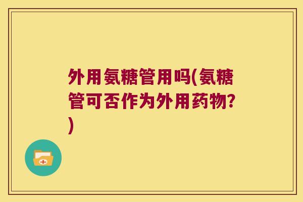 外用氨糖管用吗(氨糖管可否作为外用药物?)