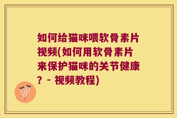如何给猫咪喂软骨素片视频(如何用软骨素片来保护猫咪的关节健康?- 视频教程) 如何给猫咪喂软骨素片视频(如何用软骨素片来保护猫咪的关节健康?- 视频教程)