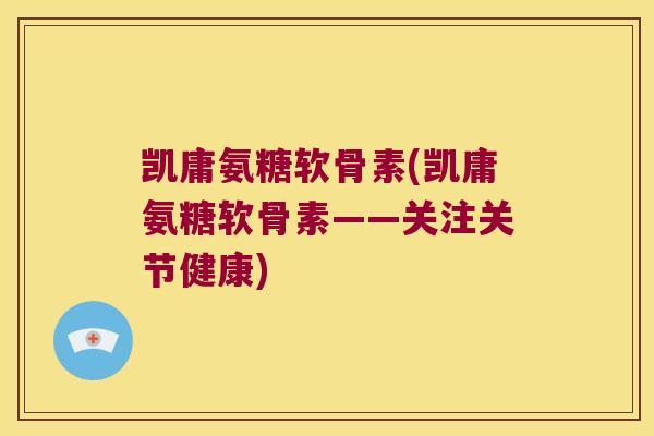 凯庸氨糖软骨素(凯庸氨糖软骨素——关注关节健康)
