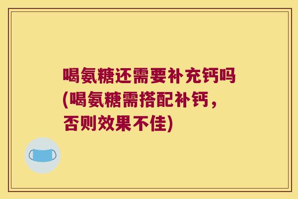 喝氨糖还需要补充钙吗(喝氨糖需搭配补钙,否则效果不佳)