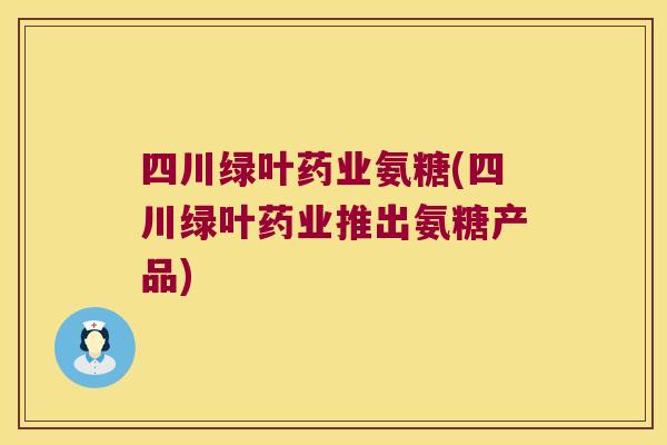 四川绿叶药业氨糖(四川绿叶药业推出氨糖产品)