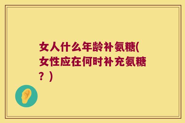女人什么年龄补氨糖(女性应在何时补充氨糖?)