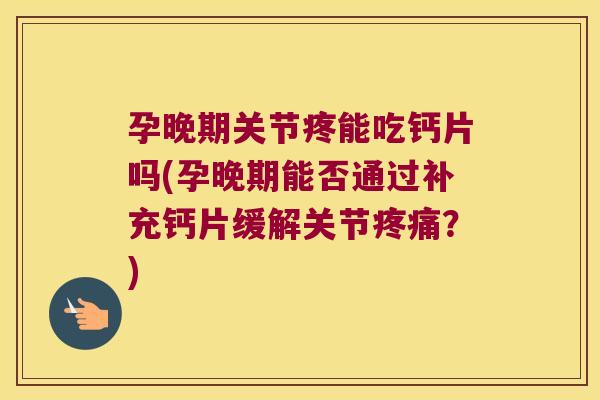 孕晚期关节疼能吃钙片吗(孕晚期能否通过补充钙片缓解关节疼痛?)