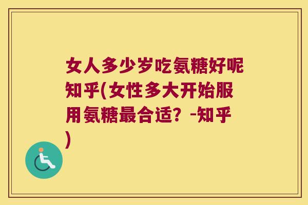 女人多少岁吃氨糖好呢知乎(女性多大开始服用氨糖最合适?-知乎)